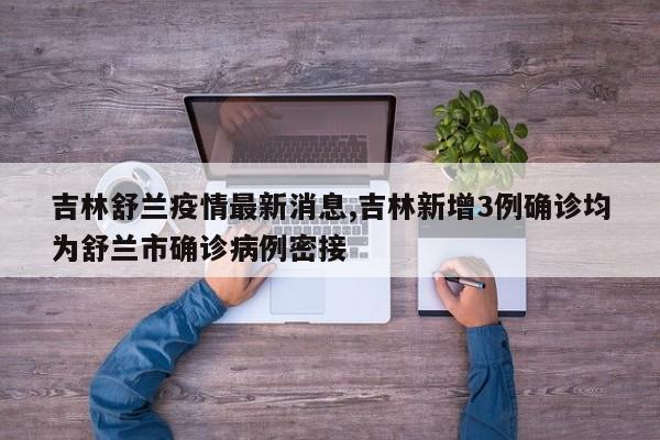 吉林舒兰疫情最新消息,吉林新增3例确诊均为舒兰市确诊病例密接