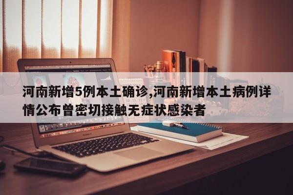 河南新增5例本土确诊,河南新增本土病例详情公布曾密切接触无症状感染者