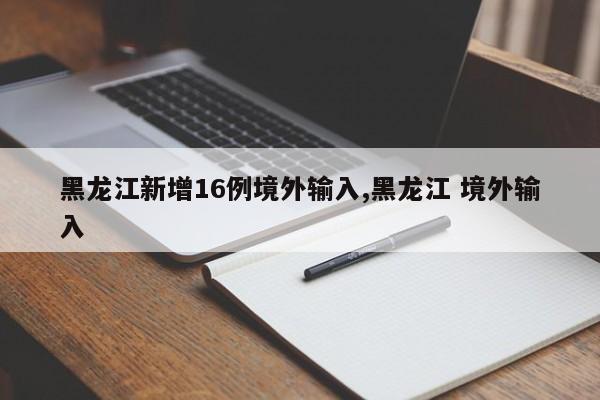 黑龙江新增16例境外输入,黑龙江 境外输入