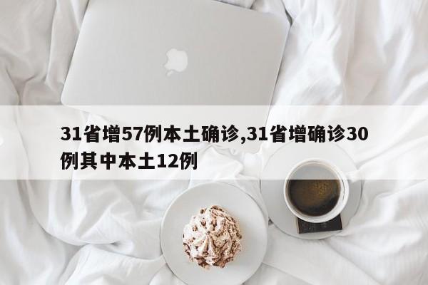 31省增57例本土确诊,31省增确诊30例其中本土12例
