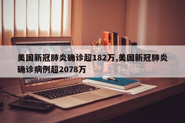 美国新冠肺炎确诊超182万,美国新冠肺炎确诊病例超2078万