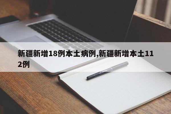 新疆新增18例本土病例,新疆新增本土112例