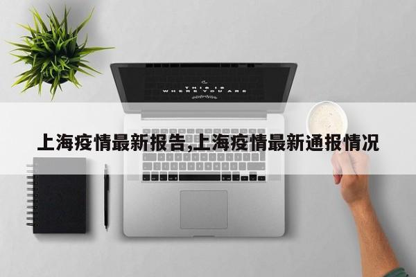上海疫情最新报告,上海疫情最新通报情况