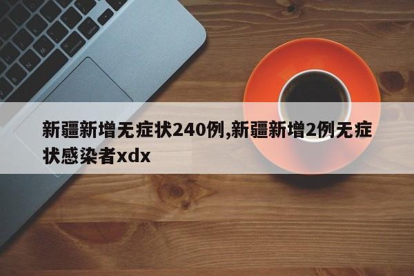 新疆新增无症状240例,新疆新增2例无症状感染者xdx