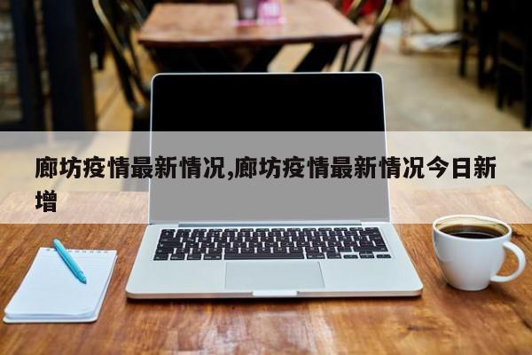 廊坊疫情最新情况,廊坊疫情最新情况今日新增