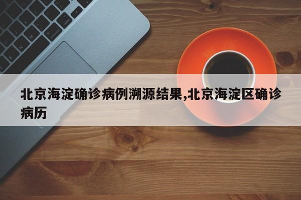北京海淀确诊病例溯源结果,北京海淀区确诊病历