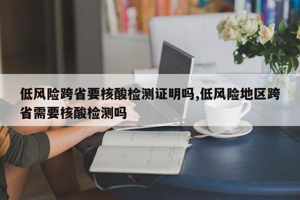 低风险跨省要核酸检测证明吗,低风险地区跨省需要核酸检测吗