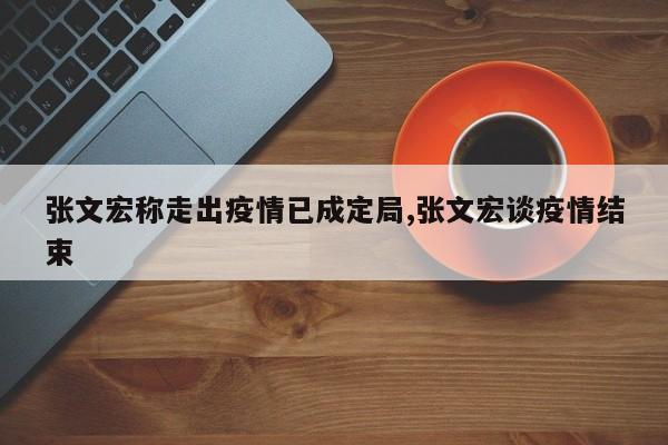 张文宏称走出疫情已成定局,张文宏谈疫情结束