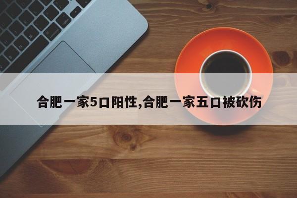 合肥一家5口阳性,合肥一家五口被砍伤