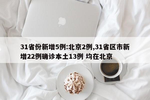 31省份新增5例:北京2例,31省区市新增22例确诊本土13例 均在北京