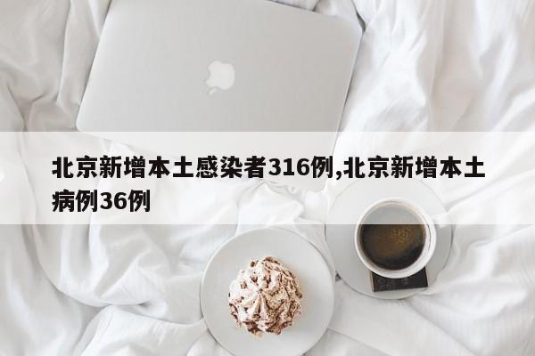 北京新增本土感染者316例,北京新增本土病例36例