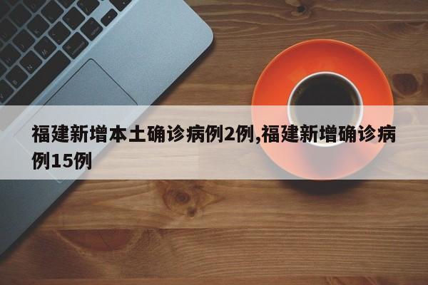 福建新增本土确诊病例2例,福建新增确诊病例15例