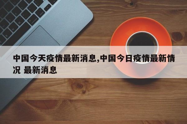 中国今天疫情最新消息,中国今日疫情最新情况 最新消息