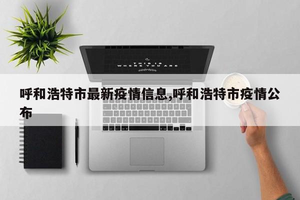 呼和浩特市最新疫情信息,呼和浩特市疫情公布