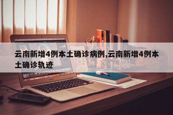 云南新增4例本土确诊病例,云南新增4例本土确诊轨迹
