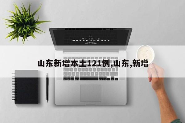 山东新增本土121例,山东,新增