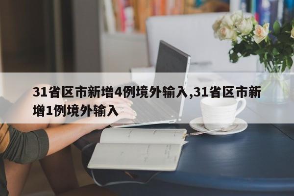 31省区市新增4例境外输入,31省区市新增1例境外输入