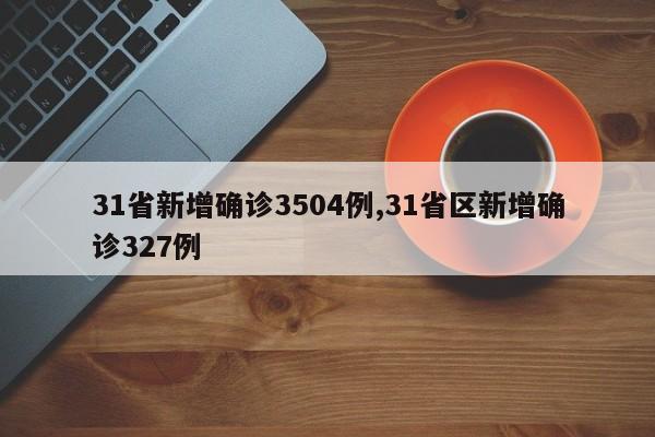 31省新增确诊3504例,31省区新增确诊327例