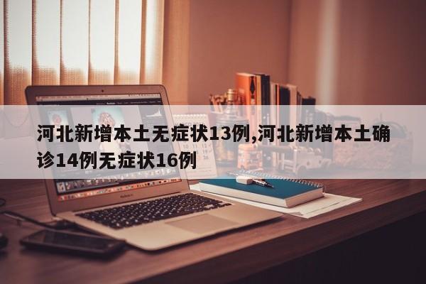 河北新增本土无症状13例,河北新增本土确诊14例无症状16例