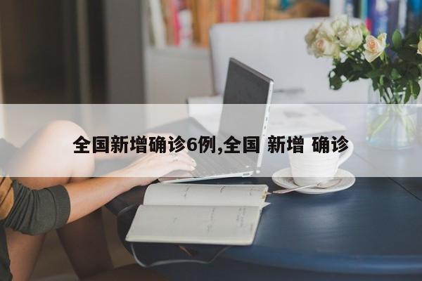 全国新增确诊6例,全国 新增 确诊