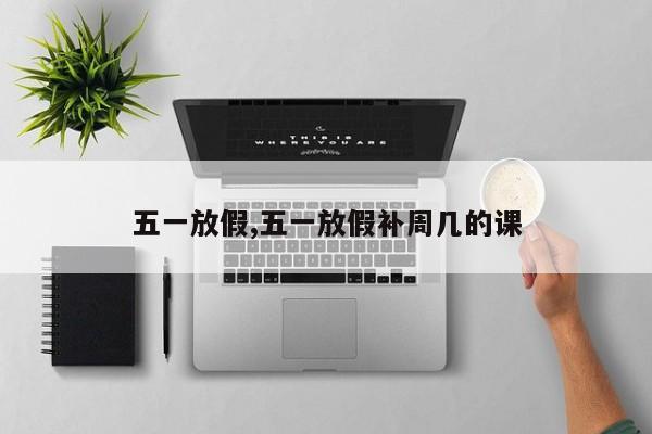 五一放假,五一放假补周几的课