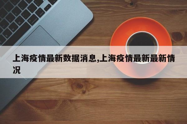 上海疫情最新数据消息,上海疫情最新最新情况