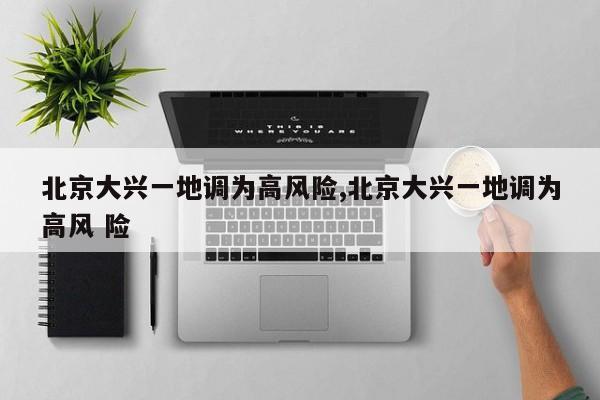 北京大兴一地调为高风险,北京大兴一地调为高风 险