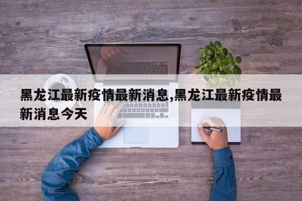 黑龙江最新疫情最新消息,黑龙江最新疫情最新消息今天