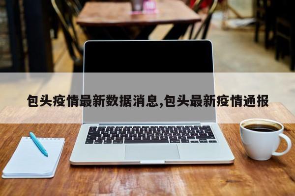 包头疫情最新数据消息,包头最新疫情通报