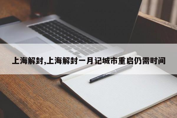 上海解封,上海解封一月记城市重启仍需时间