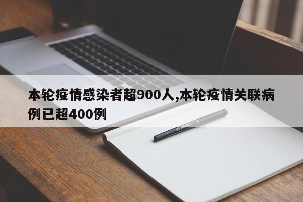 本轮疫情感染者超900人,本轮疫情关联病例已超400例