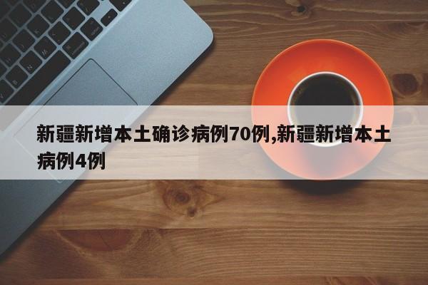 新疆新增本土确诊病例70例,新疆新增本土病例4例