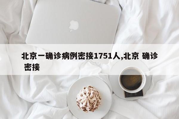 北京一确诊病例密接1751人,北京 确诊 密接