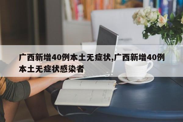 广西新增40例本土无症状,广西新增40例本土无症状感染者