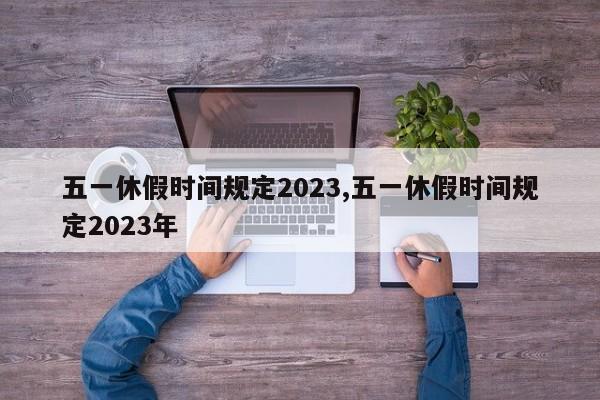 五一休假时间规定2023,五一休假时间规定2023年