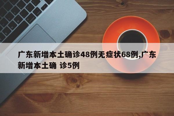 广东新增本土确诊48例无症状68例,广东新增本土确 诊5例