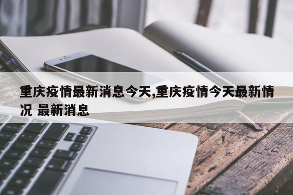 重庆疫情最新消息今天,重庆疫情今天最新情况 最新消息