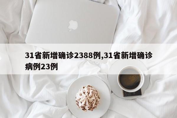 31省新增确诊2388例,31省新增确诊病例23例