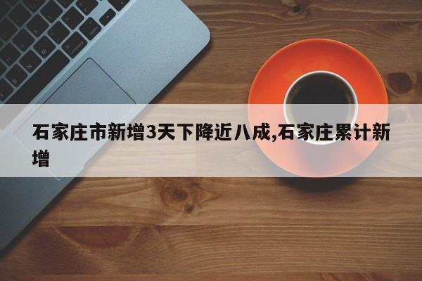 石家庄市新增3天下降近八成,石家庄累计新增
