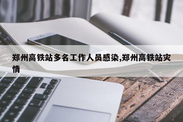 郑州高铁站多名工作人员感染,郑州高铁站灾情