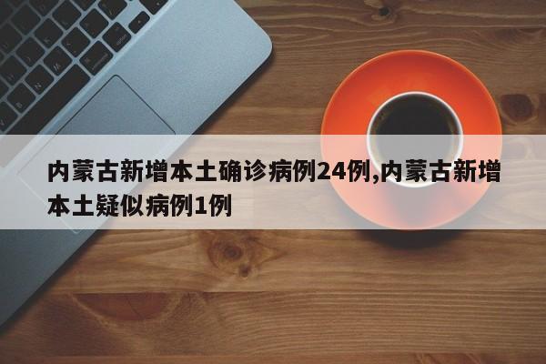 内蒙古新增本土确诊病例24例,内蒙古新增本土疑似病例1例