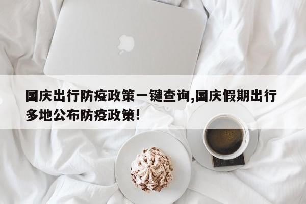 国庆出行防疫政策一键查询,国庆假期出行 多地公布防疫政策!