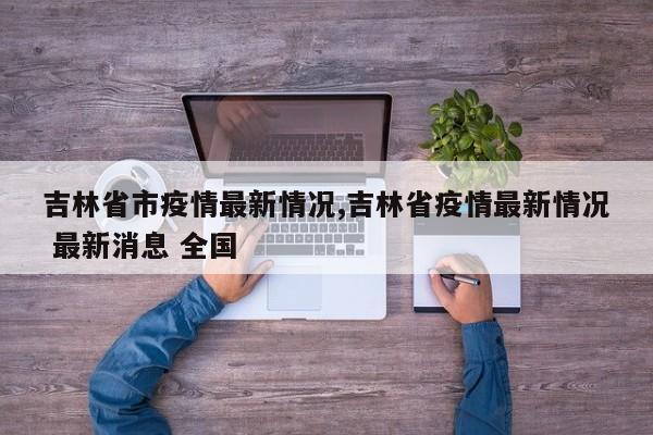 吉林省市疫情最新情况,吉林省疫情最新情况 最新消息 全国