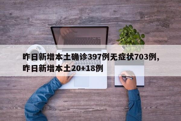 昨日新增本土确诊397例无症状703例,昨日新增本土20+18例