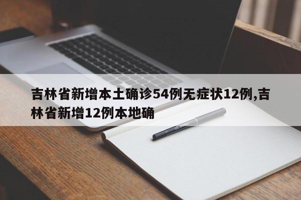 吉林省新增本土确诊54例无症状12例,吉林省新增12例本地确