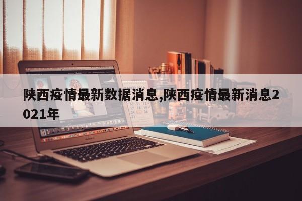 陕西疫情最新数据消息,陕西疫情最新消息2021年
