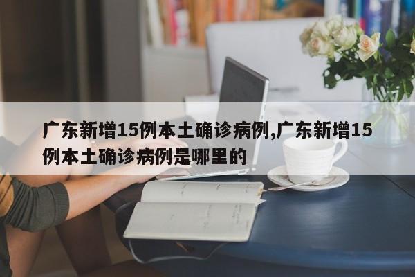 广东新增15例本土确诊病例,广东新增15例本土确诊病例是哪里的