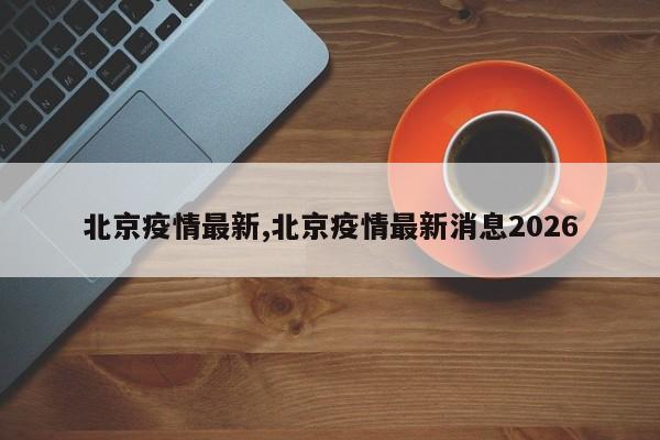 北京疫情最新,北京疫情最新消息2026