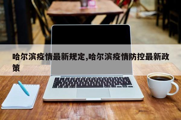 哈尔滨疫情最新规定,哈尔滨疫情防控最新政策
