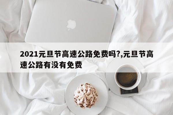 2021元旦节高速公路免费吗?,元旦节高速公路有没有免费